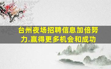 台州夜场招聘信息加倍努力.赢得更多机会和成功