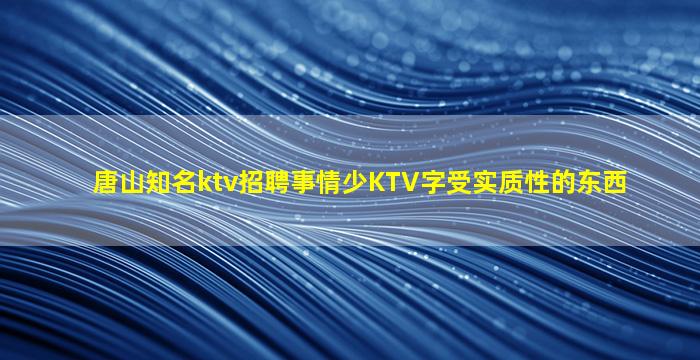 唐山知名ktv招聘事情少KTV字受实质性的东西